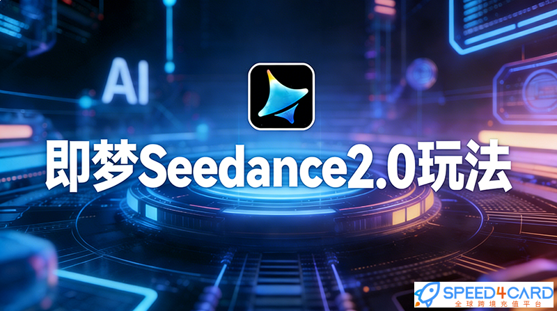 即梦Seedance2.0玩法（入门教程+海外华人专属充值指南）-Speed4Card专业充值平台